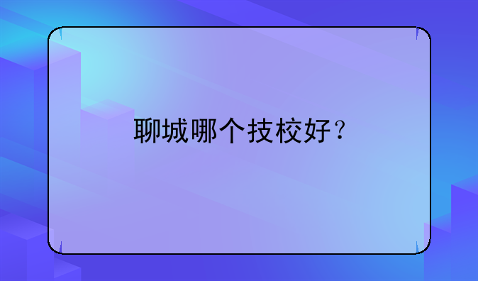 聊城哪个技校好？