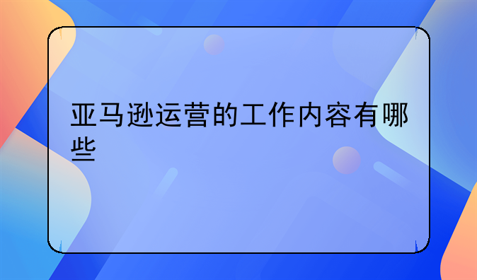 亚马逊运营的工作内容有哪些