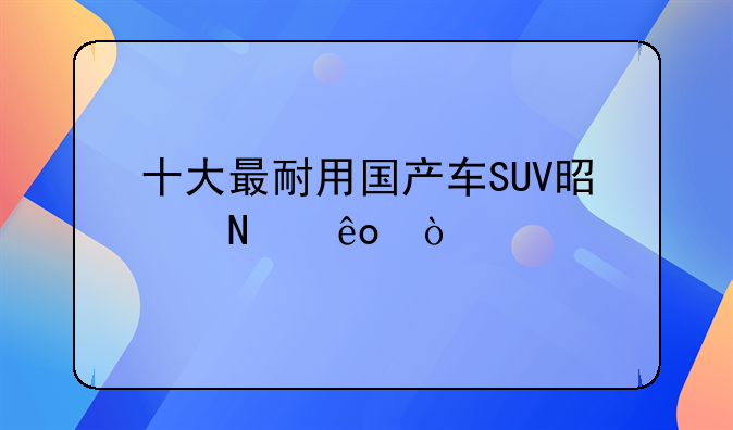 十大最耐用国产车SUV是哪些？