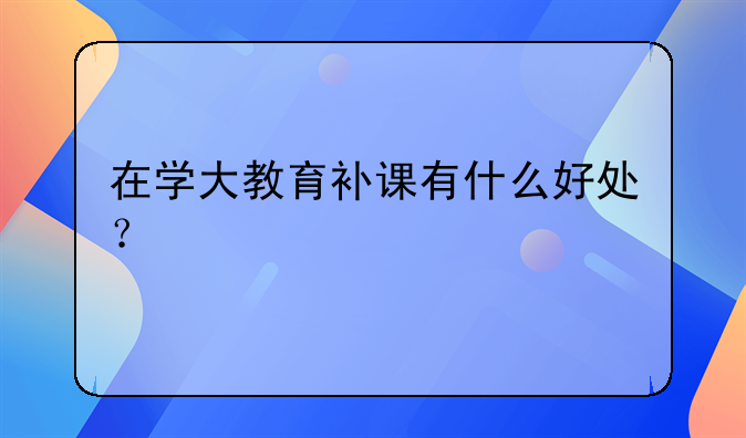 在学大教育补课有什么好处？