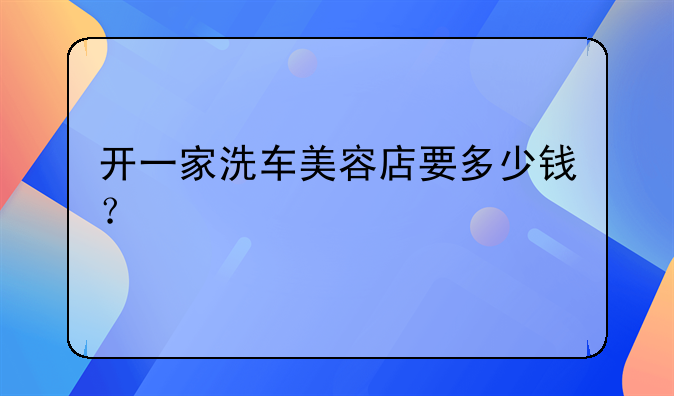 开一家洗车美容店要多少钱？