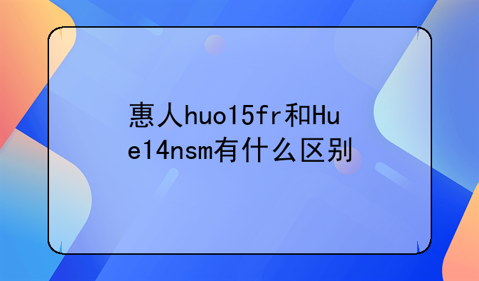 惠人huo15fr和Hue14nsm有什么区别