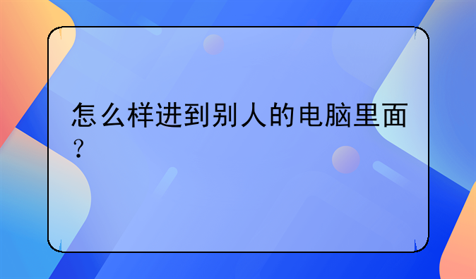 怎么样进到别人的电脑里面？