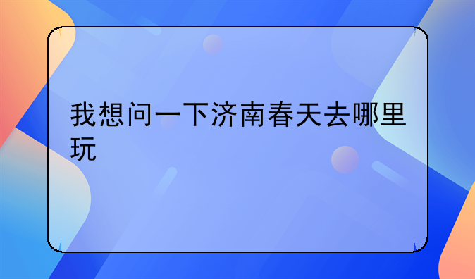 我想问一下济南春天去哪里玩