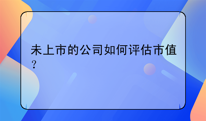 未上市的公司如何评估市值？