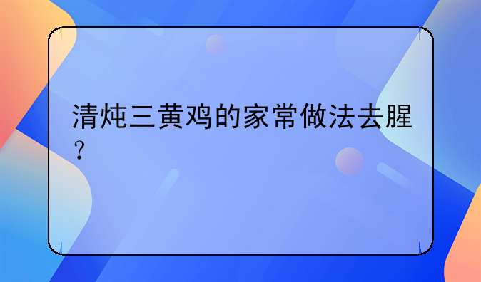 清炖三黄鸡的家常做法去腥？