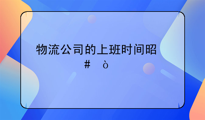 物流公司的上班时间是什么？