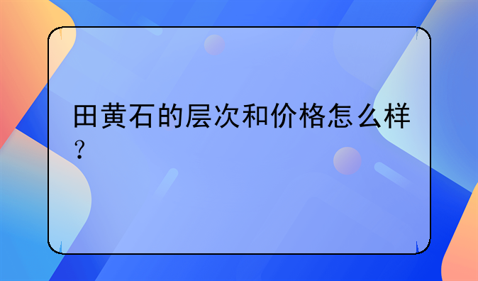 田黄石的层次和价格怎么样？