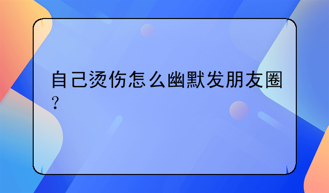 自己烫伤怎么幽默发朋友圈？