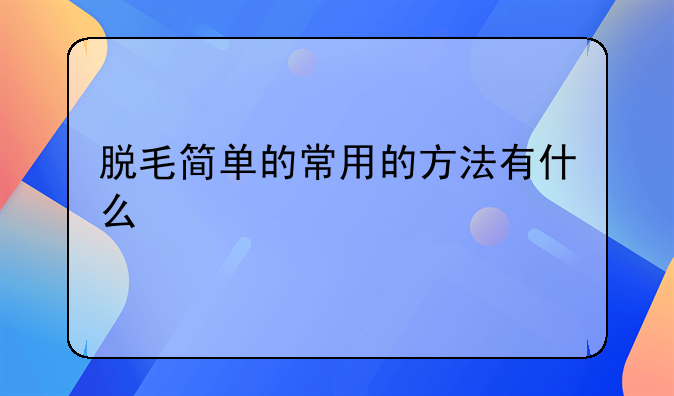 脱毛简单的常用的方法有什么