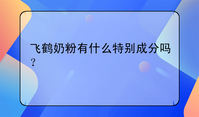 飞鹤奶粉有什么特别成分吗？