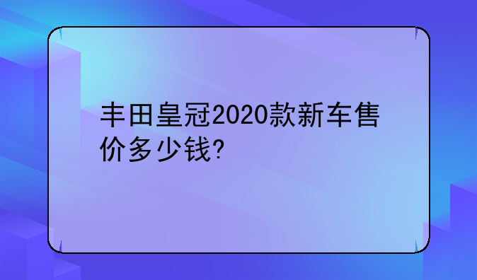 丰田皇冠2020款新车售价多少钱?