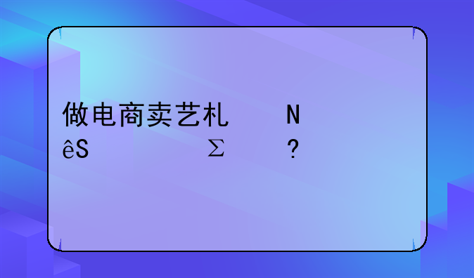 做电商卖艺术品,应该注意什么?