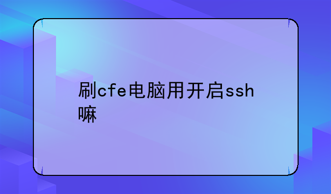 刷cfe电脑用开启ssh嘛