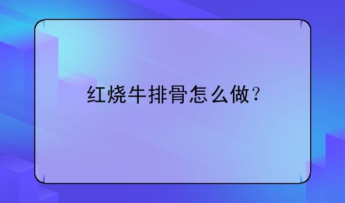 红烧牛排骨怎么做？