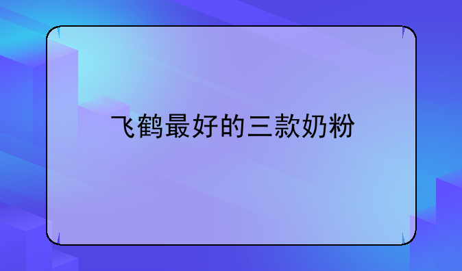 飞鹤最好的三款奶粉