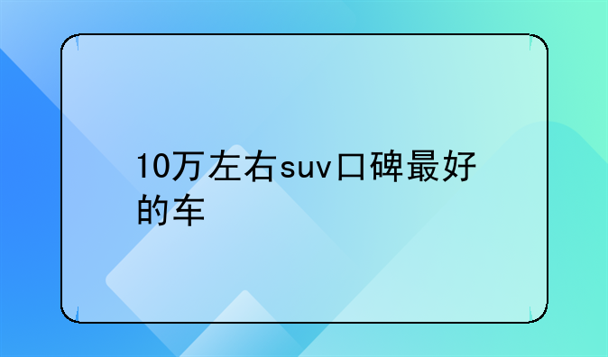 10万左右suv口碑最好的车