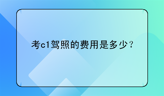 考c1驾照的费用是多少？