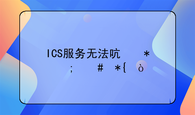 ICS服务无法启动怎么办？