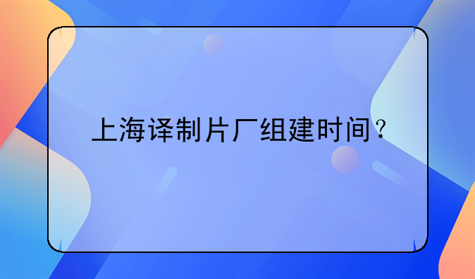 上海译制片厂组建时间？