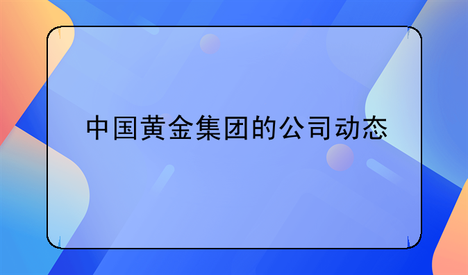 中国黄金集团的公司动态