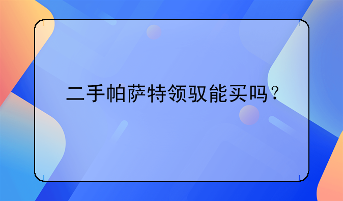 二手帕萨特领驭能买吗？