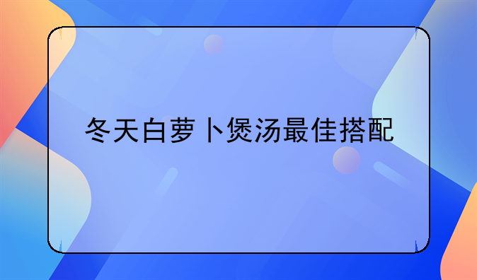 冬天白萝卜煲汤最佳搭配