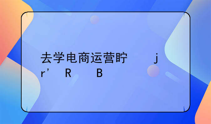 去学电商运营真的有用吗