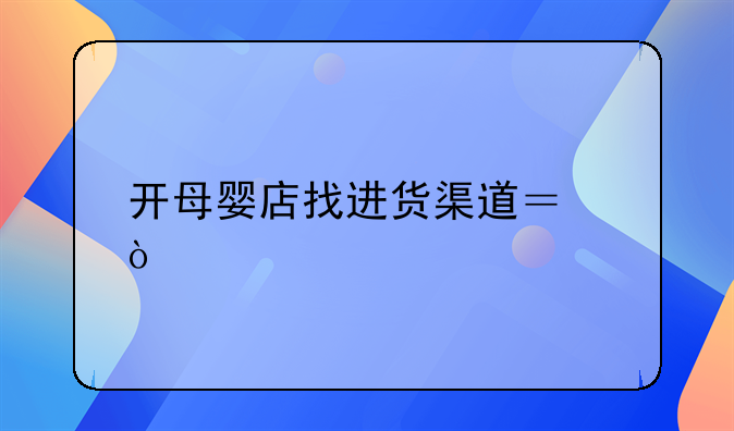 开母婴店找进货渠道？！