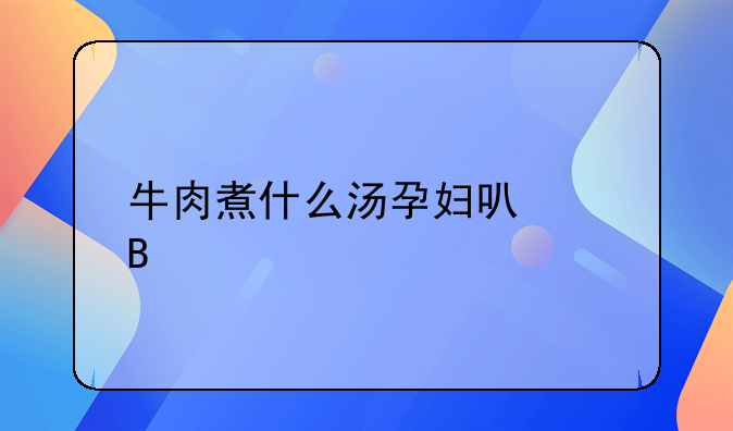 牛肉煮什么汤孕妇可以吃