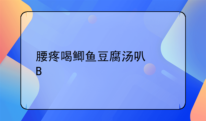 腰疼喝鲫鱼豆腐汤可以吗