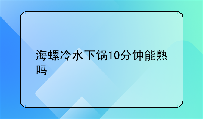 海螺冷水下锅10分钟能熟吗