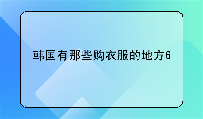 韩国有那些购衣服的地方??