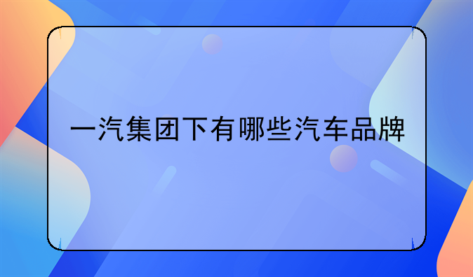 一汽集团下有哪些汽车品牌