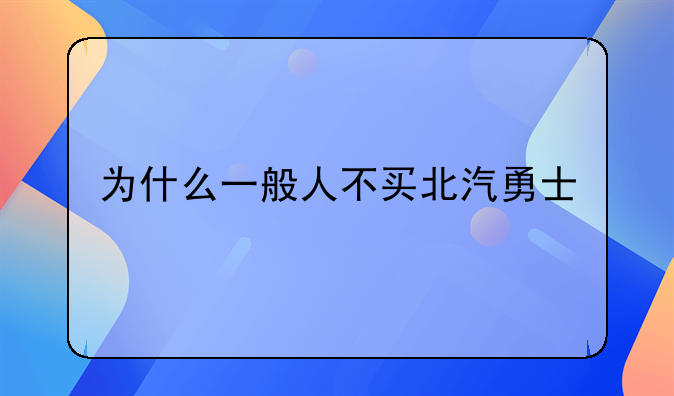 为什么一般人不买北汽勇士