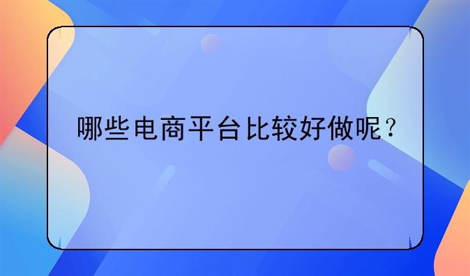 哪些电商平台比较好做呢？