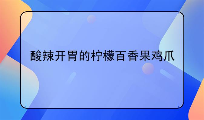 酸辣开胃的柠檬百香果鸡爪