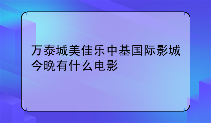 万泰城美佳乐中基国际影城今晚有什么电影