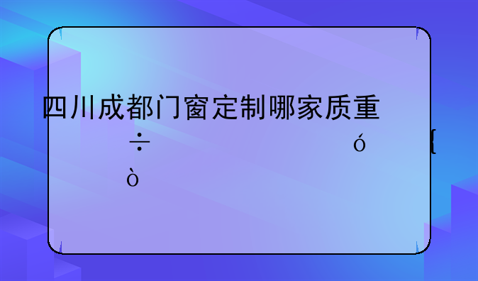 四川成都门窗定制哪家质量好、价格实惠？