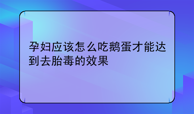 孕妇应该怎么吃鹅蛋才能达到去胎毒的效果