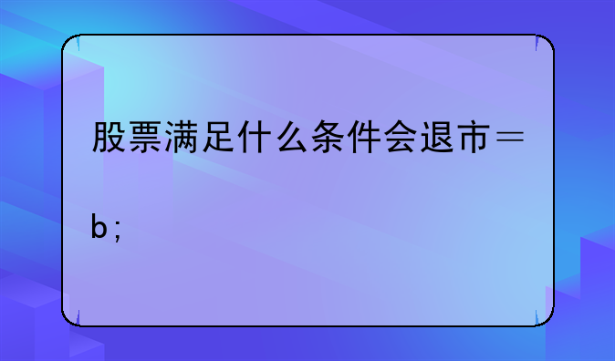 股票满足什么条件会退市？请简要说明一下