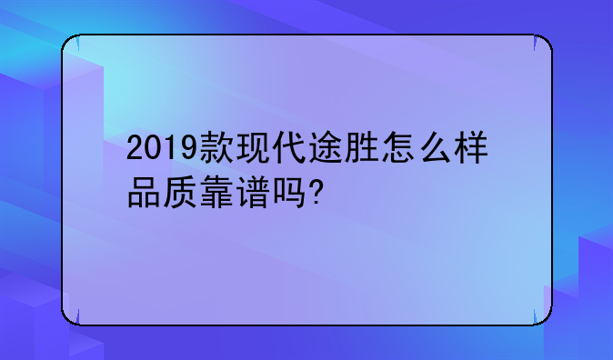 2019款现代途胜怎么样品质靠谱吗?