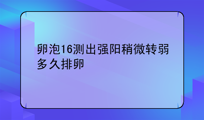 卵泡16测出强阳稍微转弱多久排卵