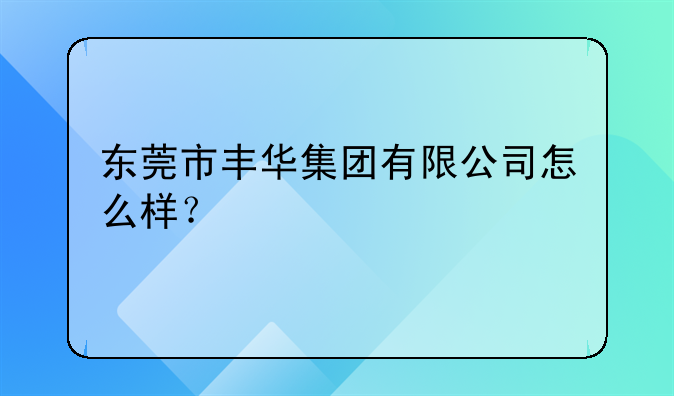 东莞市丰华集团有限公司怎么样？