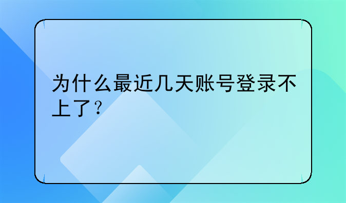 为什么最近几天账号登录不上了？