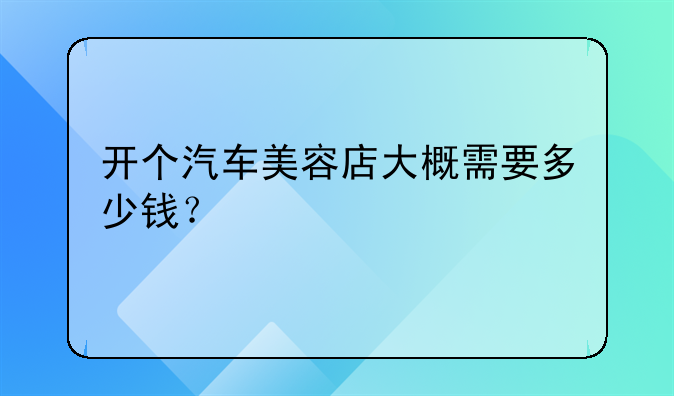 开个汽车美容店大概需要多少钱？