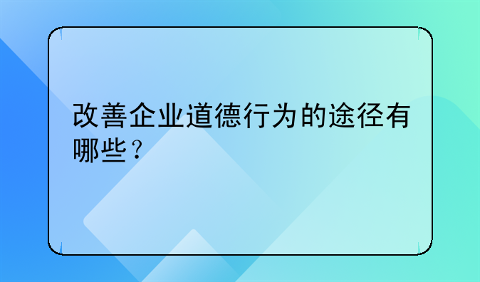 改善企业道德行为的途径有哪些？