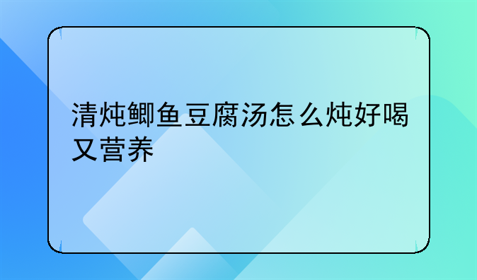 清炖鲫鱼豆腐汤怎么炖好喝又营养