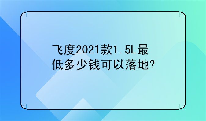 飞度2021款1.5L最低多少钱可以落地?