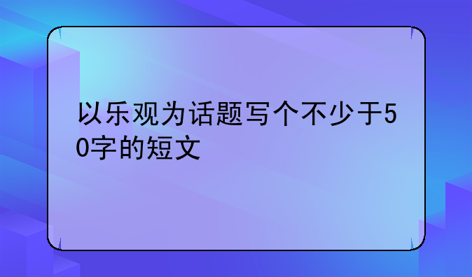 以乐观为话题写个不少于50字的短文